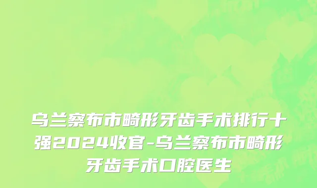 乌兰察布市畸形牙齿手术排行十强2024收官-乌兰察布市畸形牙齿手术口腔医生