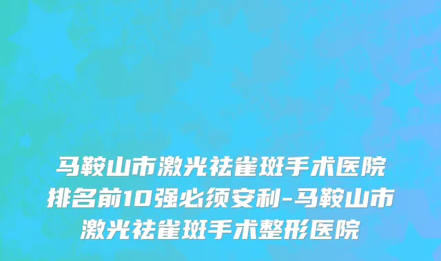 马鞍山市激光祛雀斑手术医院排名前10强必须安利-马鞍山市激光祛雀斑手术整形医院