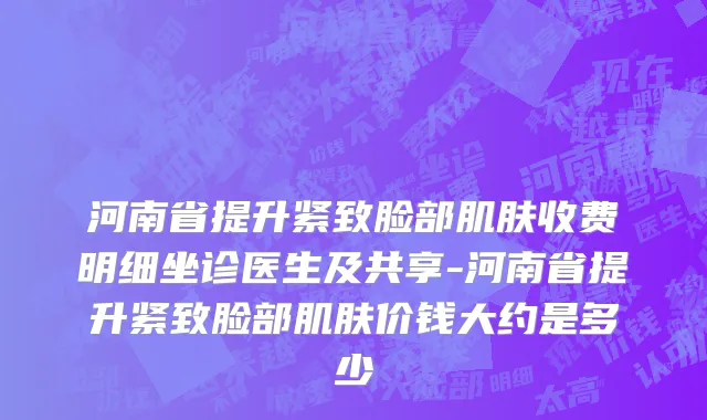 河南省提升紧致脸部肌肤收费明细坐诊医生及共享-河南省提升紧致脸部肌肤价钱大约是多少