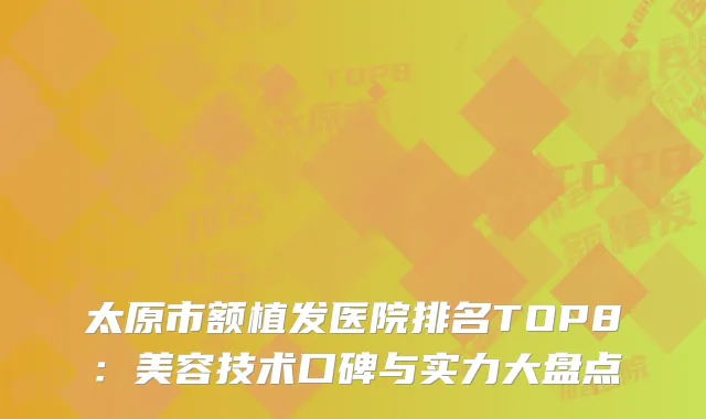 太原市额植发医院排名TOP8：美容技术口碑与实力大盘点