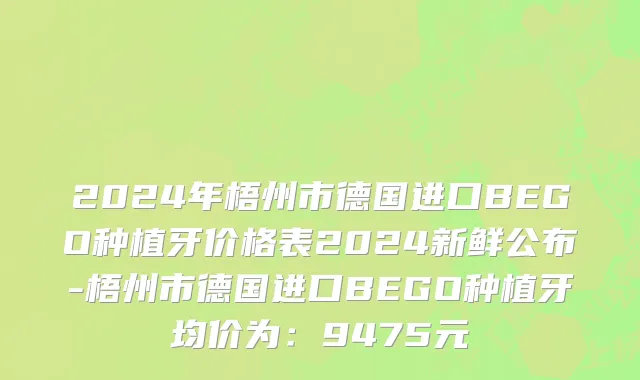 2024年梧州市德国进口BEGO种植牙价格表2024新鲜公布-梧州市德国进口BEGO种植牙均价为：9475元