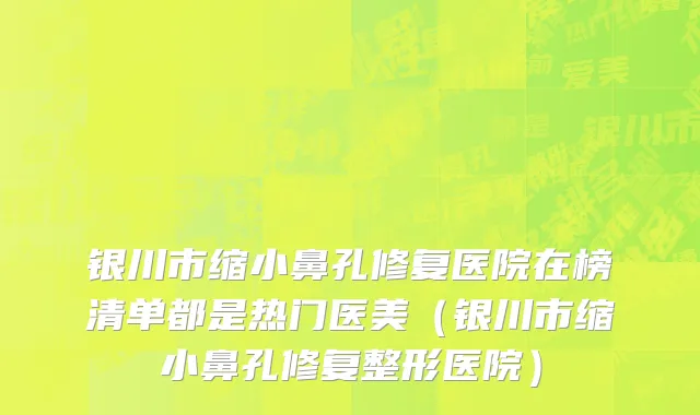 银川市缩小鼻孔修复医院在榜清单都是热门医美（银川市缩小鼻孔修复整形医院）