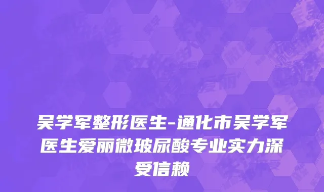 吴学军整形医生-通化市吴学军医生爱丽微玻尿酸专业实力深受信赖