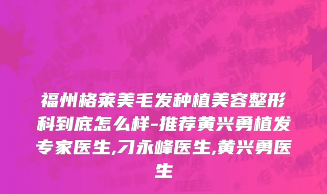 福州格莱美毛发种植美容整形科到底怎么样-推荐黄兴勇植发专家医生,刁永峰医生,黄兴勇医生