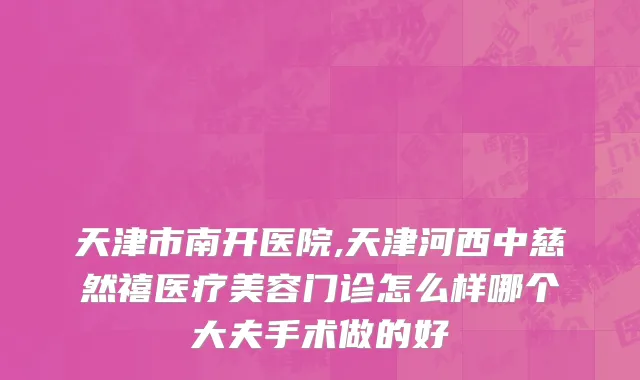 天津市南开医院,天津河西中慈然禧医疗美容门诊怎么样哪个大夫手术做的好