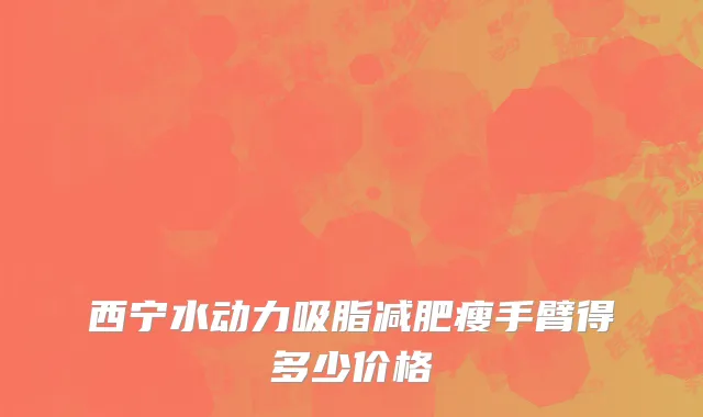 西宁水动力吸脂减肥瘦手臂得多少价格
