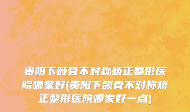贵阳下颌骨不对称矫正整形医院哪家好(贵阳下颌骨不对称矫正整形医院哪家好一点)