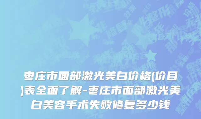 枣庄市面部激光美白价格(价目)表全面了解-枣庄市面部激光美白美容手术失败修复多少钱