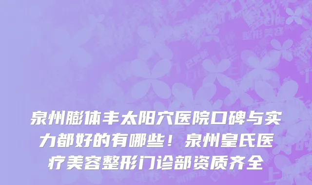 泉州膨体丰太阳穴医院口碑与实力都好的有哪些!泉州皇氏医疗美容整形门诊部资质齐全