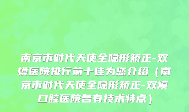 南京市时代天使全隐形矫正-双模医院排行前十佳为您介绍（南京市时代天使全隐形矫正-双模口腔医院各有技术特点）