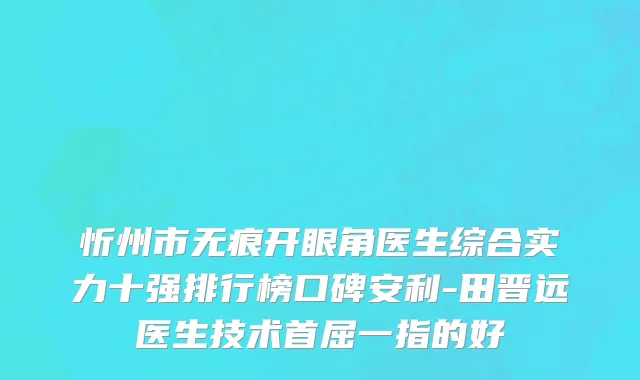 忻州市无痕开眼角医生综合实力十强排行榜口碑安利-田晋远医生技术首屈一指的好