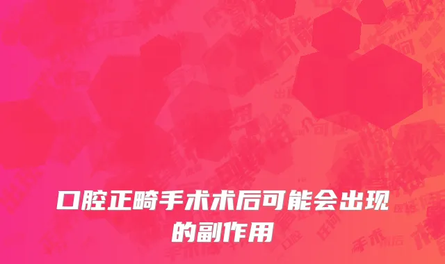 口腔正畸手术术后可能会出现的副作用