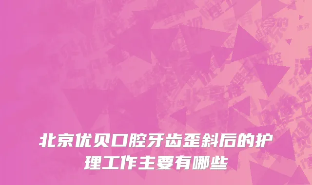 北京优贝口腔牙齿歪斜后的护理工作主要有哪些