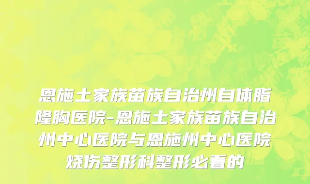 恩施土家族苗族自治州自体脂隆胸医院-恩施土家族苗族自治州中心医院与恩施州中心医院烧伤整形科整形必看的