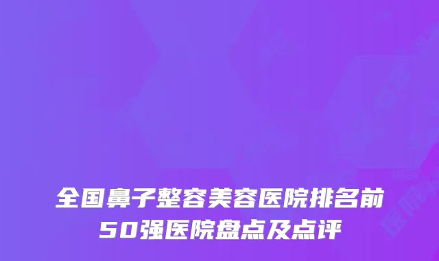 全国鼻子整容美容医院排名前50强医院盘点及点评