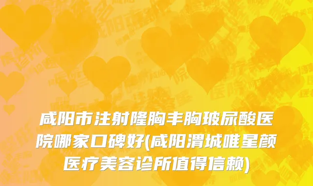 咸阳市注射隆胸丰胸玻尿酸医院哪家口碑好(咸阳渭城唯星颜医疗美容诊所值得信赖)