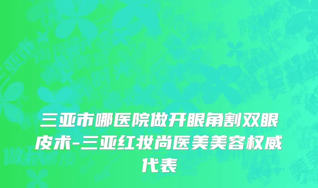 三亚市哪医院做开眼角割双眼皮术-三亚红妆尚医美美容权威代表