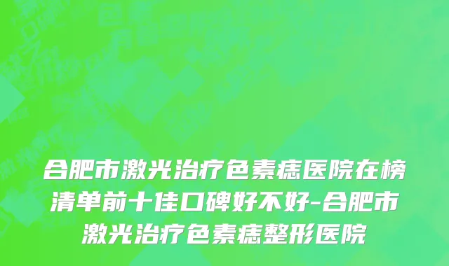 合肥市激光治疗色素痣医院在榜清单前十佳口碑好不好-合肥市激光治疗色素痣整形医院