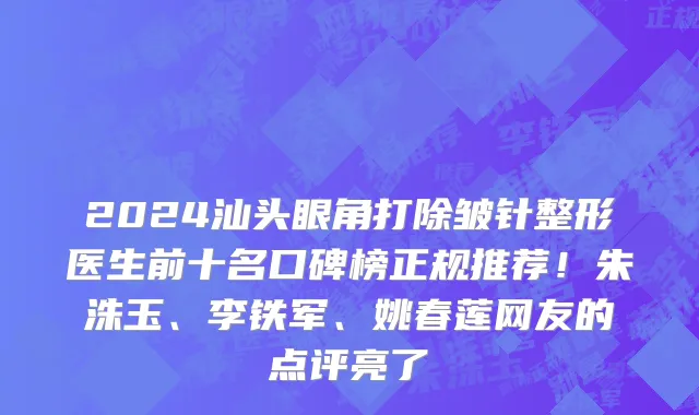 2024汕头眼角打除皱针整形医生前十名口碑榜正规推荐!朱洙玉、李铁军、姚春莲网友的点评亮了
