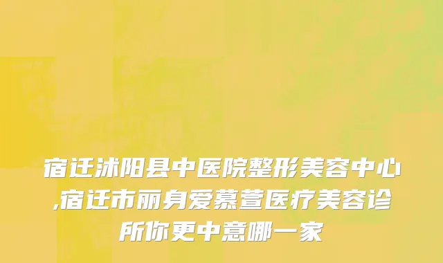 宿迁沭阳县中医院整形美容中心,宿迁市丽身爱慕萱医疗美容诊所你更中意哪一家