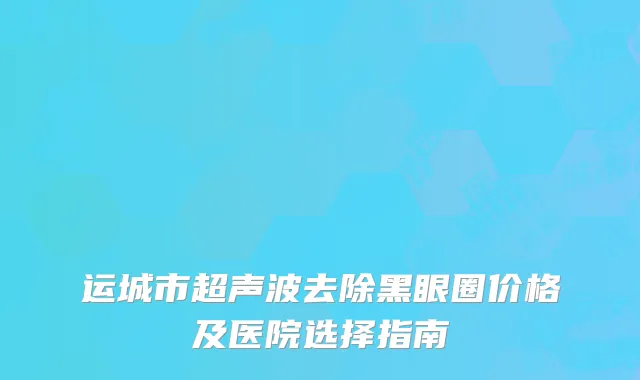 运城市超声波去除黑眼圈价格及医院选择指南