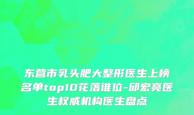 东营市乳头肥大整形医生上榜名单top10花落谁位-邱宏亮医生权威机构医生盘点