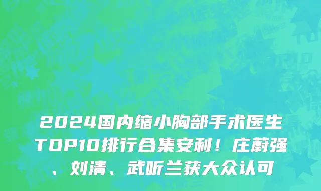 2024国内缩小胸部手术医生TOP10排行合集安利!庄蔚强、刘清、武听兰获大众认可