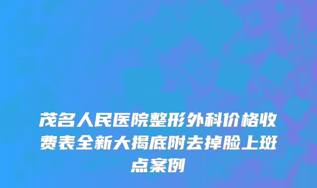 茂名人民医院整形外科价格收费表全新大揭底附去掉脸上斑点案例