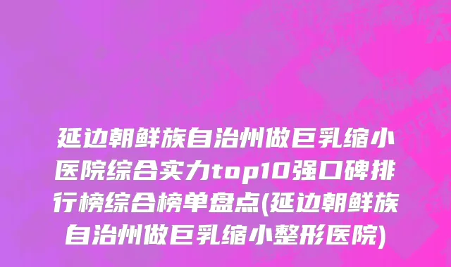 延边朝鲜族自治州做巨乳缩小医院综合实力top10强口碑排行榜综合榜单盘点(延边朝鲜族自治州做巨乳缩小整形医院)
