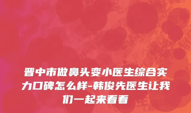晋中市做鼻头变小医生综合实力口碑怎么样-韩俊先医生让我们一起来看看