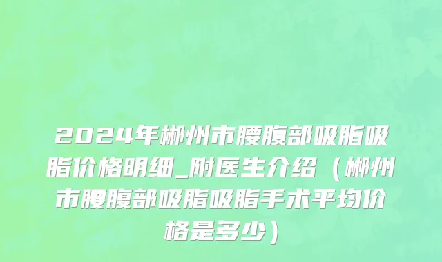 2024年郴州市腰腹部吸脂吸脂价格明细_附医生介绍（郴州市腰腹部吸脂吸脂手术平均价格是多少）
