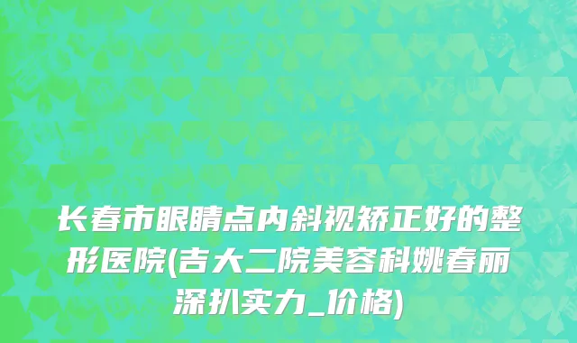 长春市眼睛点内斜视矫正好的整形医院(吉大二院美容科姚春丽深扒实力_价格)