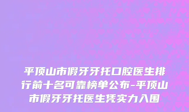 平顶山市假牙牙托口腔医生排行前十名可靠榜单公布-平顶山市假牙牙托医生凭实力入围
