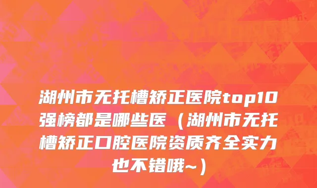 湖州市无托槽矫正医院top10强榜都是哪些医（湖州市无托槽矫正口腔医院资质齐全实力也不错哦~）