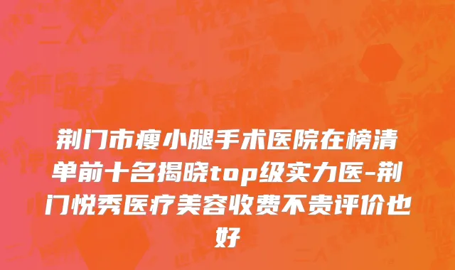 荆门市瘦小腿手术医院在榜清单前十名揭晓top级实力医-荆门悦秀医疗美容收费不贵评价也好