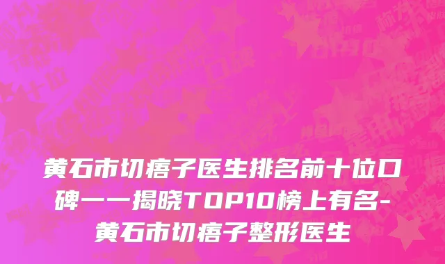 黄石市切痦子医生排名前十位口碑一一揭晓TOP10榜上有名-黄石市切痦子整形医生
