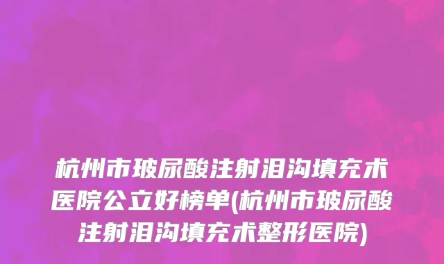 杭州市玻尿酸注射泪沟填充术医院公立好榜单(杭州市玻尿酸注射泪沟填充术整形医院)