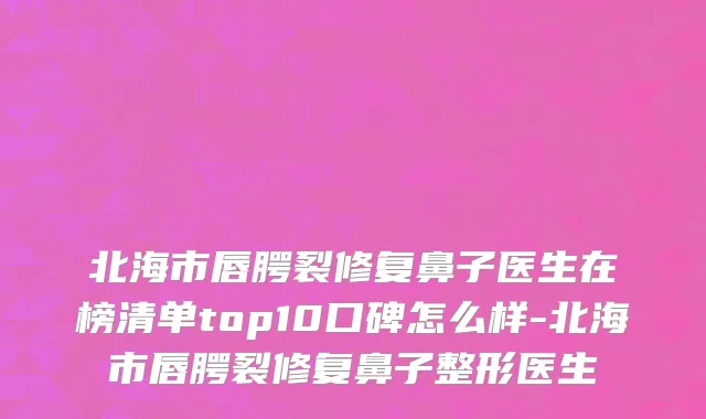 北海市唇腭裂修复鼻子医生在榜清单top10口碑怎么样-北海市唇腭裂修复鼻子整形医生