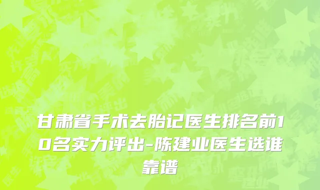 甘肃省手术去胎记医生排名前10名实力评出-陈建业医生选谁靠谱