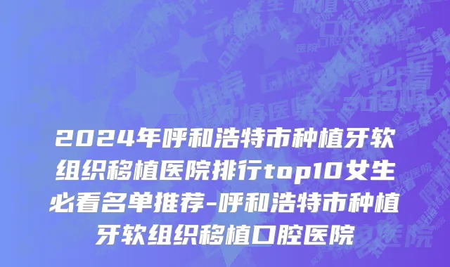 2024年呼和浩特市种植牙软组织移植医院排行top10女生必看名单推荐-呼和浩特市种植牙软组织移植口腔医院
