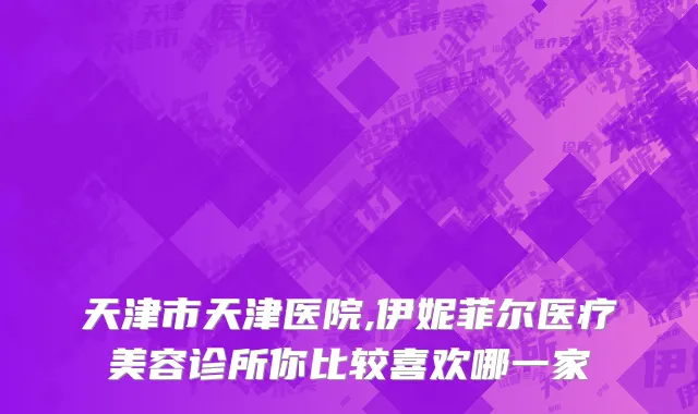天津市天津医院,伊妮菲尔医疗美容诊所你比较喜欢哪一家