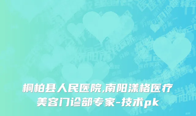 桐柏县人民医院,南阳漾格医疗美容门诊部专家-技术pk