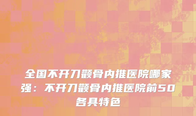 全国不开刀颧骨内推医院哪家强：不开刀颧骨内推医院前50各具特色