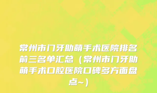 常州市门牙助萌手术医院排名前三名单汇总（常州市门牙助萌手术口腔医院口碑多方面盘点~）