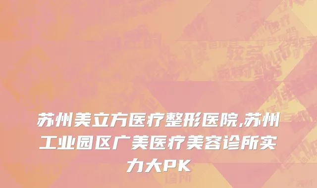 苏州美立方医疗整形医院,苏州工业园区广美医疗美容诊所实力大PK