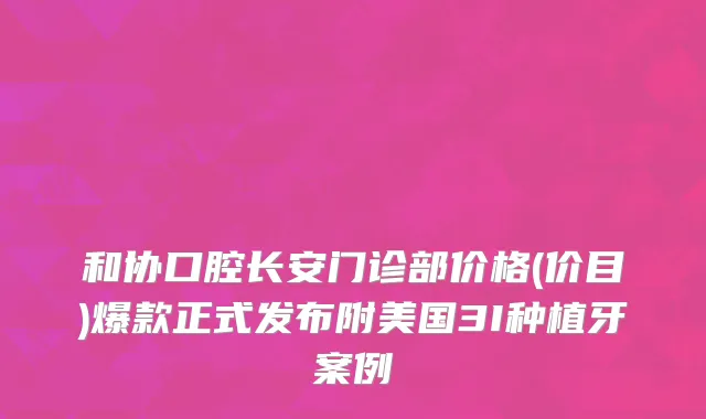 和协口腔长安门诊部价格(价目)爆款正式发布附美国3I种植牙案例