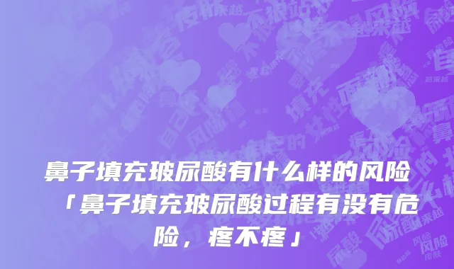 鼻子填充玻尿酸有什么样的风险「鼻子填充玻尿酸过程有没有危险，疼不疼」