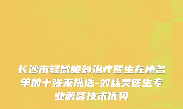 长沙市轻微眼斜治疗医生在榜名单前十强来挑选-刘丝灵医生专业解答技术优势