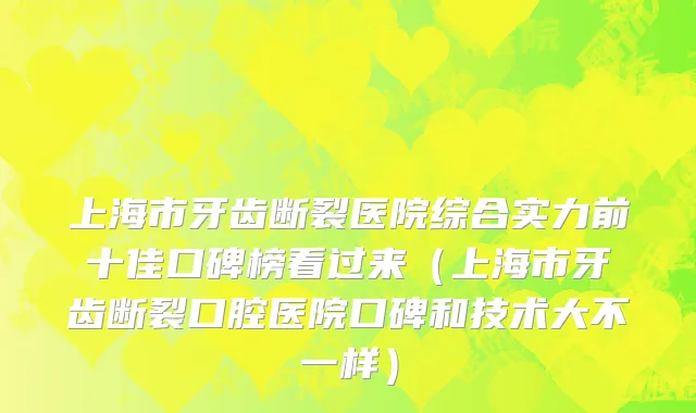 上海市牙齿断裂医院综合实力前十佳口碑榜看过来（上海市牙齿断裂口腔医院口碑和技术大不一样）