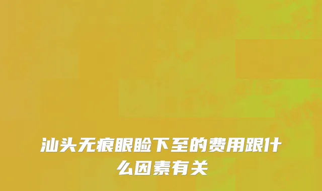 汕头无痕眼睑下至的费用跟什么因素有关